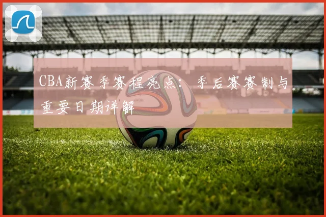 CBA新赛季赛程亮点：季后赛赛制与重要日期详解
