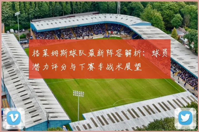 格莱姆斯球队最新阵容解析：球员潜力评分与下赛季战术展望