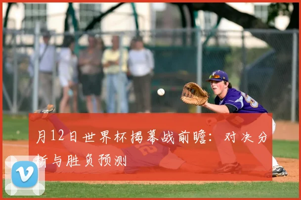 月12日世界杯揭幕战前瞻：对决分析与胜负预测