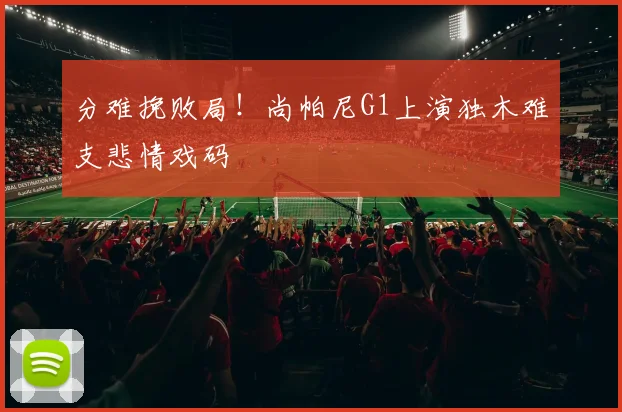 分难挽败局！尚帕尼G1上演独木难支悲情戏码