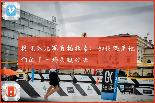 捷克队比赛直播指南：如何观看他们的下一场关键对决