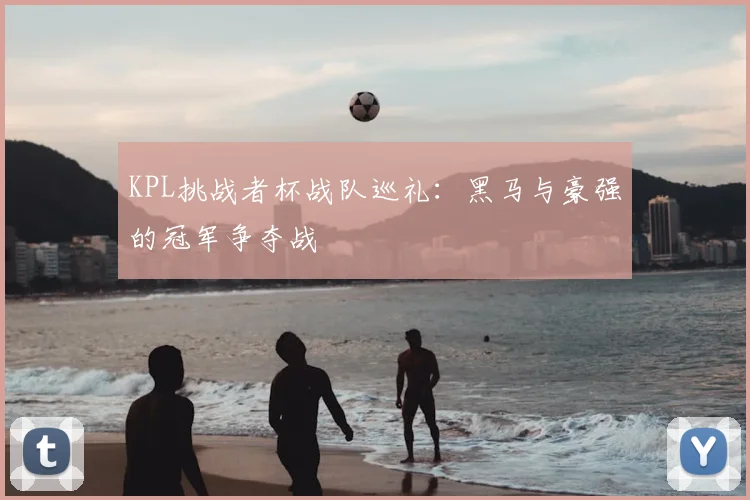 KPL挑战者杯战队巡礼：黑马与豪强的冠军争夺战