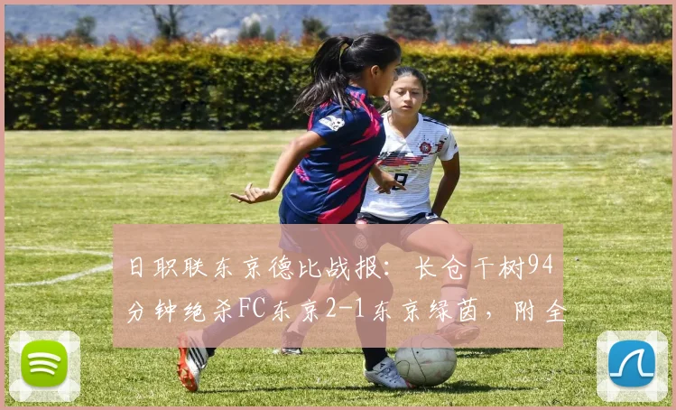 日职联东京德比战报：长仓干树94分钟绝杀FC东京2-1东京绿茵，附全场视频集锦及球员评分深度分析