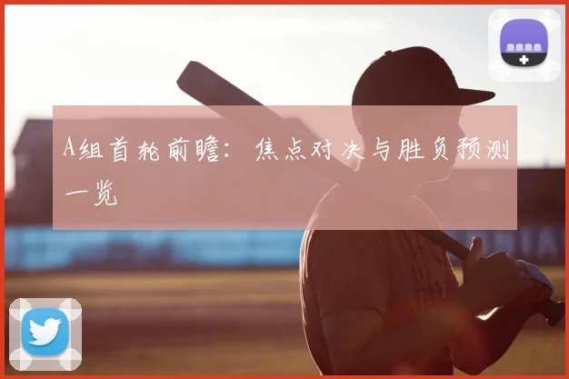 A组首轮前瞻：焦点对决与胜负预测一览