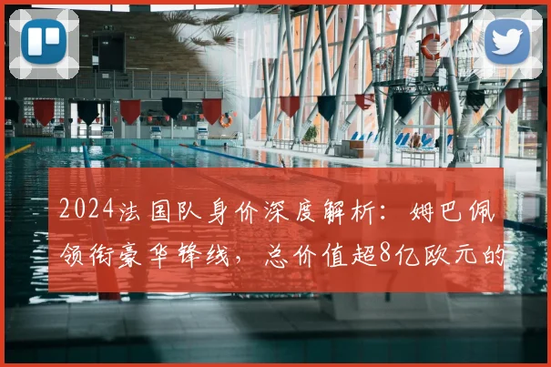 2024法国队身价深度解析：姆巴佩领衔豪华锋线，总价值超8亿欧元的阵容奥秘
