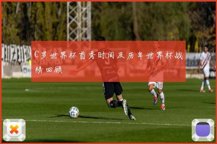 C罗世界杯首秀时间及历年世界杯战绩回顾