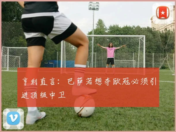 亨利直言：巴萨若想夺欧冠必须引进顶级中卫