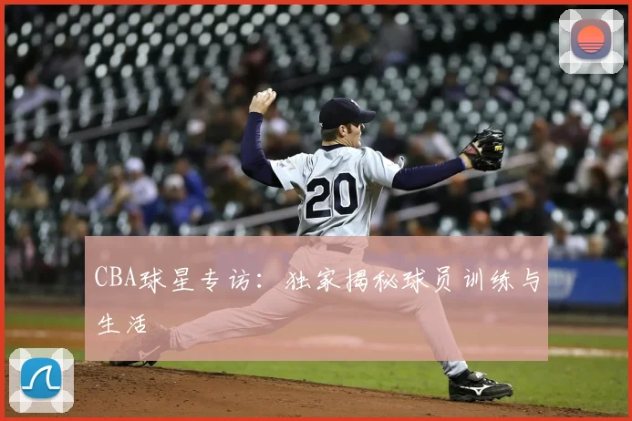 CBA球星专访：独家揭秘球员训练与生活