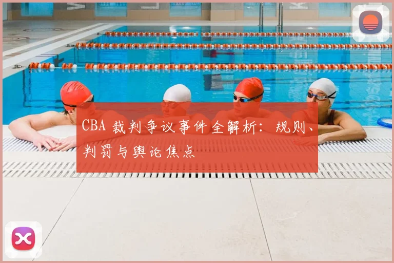 CBA 裁判争议事件全解析：规则、判罚与舆论焦点