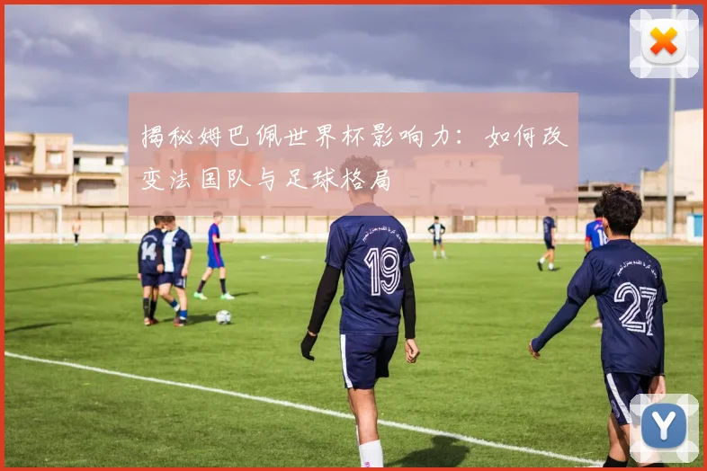 揭秘姆巴佩世界杯影响力：如何改变法国队与足球格局