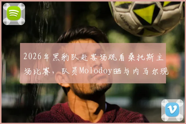 2026年黑豹队赴客场观看桑托斯主场比赛，队员Molodoy晒与内马尔现场珍贵合照