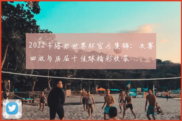 2022卡塔尔世界杯官方集锦：决赛回放与历届十佳球精彩收录